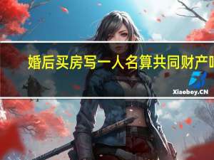 婚后买房写一人名算共同财产吗