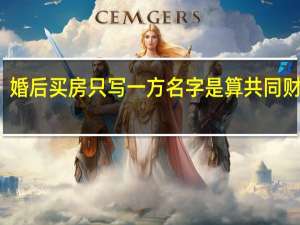 婚后买房只写一方名字是算共同财产吗