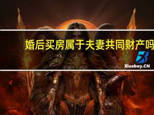 婚后买房属于夫妻共同财产吗