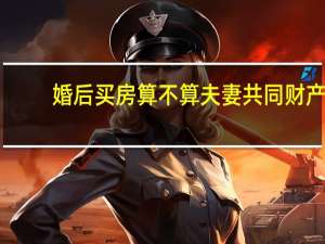 婚后买房算不算夫妻共同财产