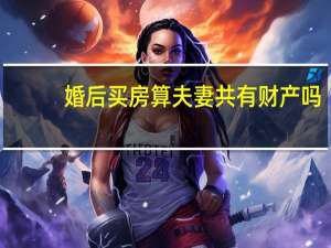 婚后买房算夫妻共有财产吗