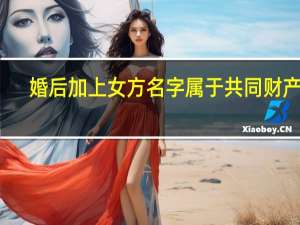 婚后加上女方名字属于共同财产吗