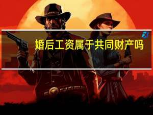 婚后工资属于共同财产吗