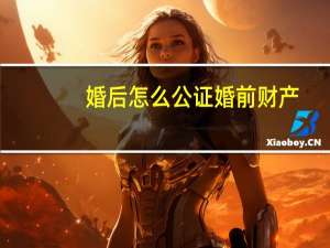 婚后怎么公证婚前财产