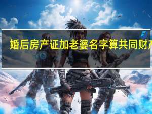 婚后房产证加老婆名字算共同财产吗
