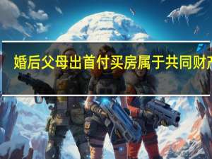 婚后父母出首付买房属于共同财产吗