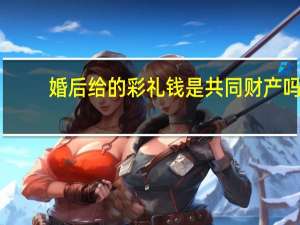 婚后给的彩礼钱是共同财产吗