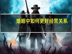 婚姻中如何更好经营关系