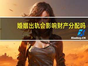 婚姻出轨会影响财产分配吗