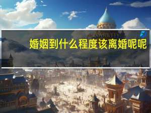 婚姻到什么程度该离婚呢呢