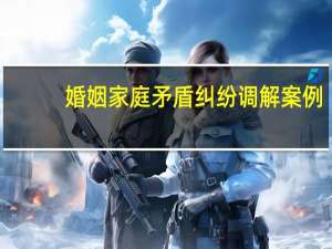婚姻家庭矛盾纠纷调解案例