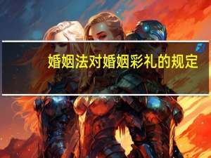 婚姻法对婚姻彩礼的规定