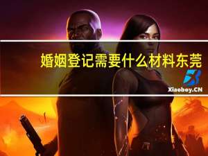 婚姻登记需要什么材料东莞