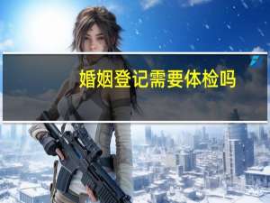 婚姻登记需要体检吗