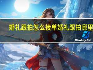 婚礼跟拍怎么接单 婚礼跟拍哪里找