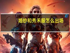 婚纱和秀禾服怎么出场