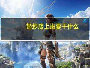 婚纱店上班要干什么