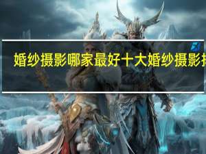 婚纱摄影哪家最好 十大婚纱摄影排名