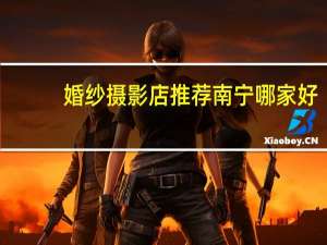婚纱摄影店推荐南宁哪家好