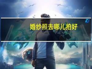 婚纱照去哪儿拍好