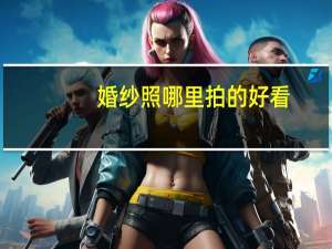 婚纱照哪里拍的好看