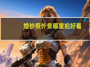 婚纱照外景哪里拍好看