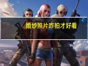 婚纱照片咋拍才好看