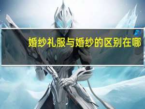 婚纱礼服与婚纱的区别在哪