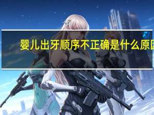 婴儿出牙顺序不正确是什么原因（婴儿出牙顺序）
