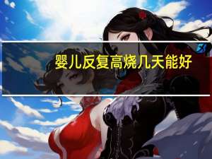 婴儿反复高烧几天能好（小孩反复高烧几天能好）