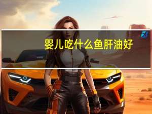 婴儿吃什么鱼肝油好（婴儿鱼肝油怎么吃）