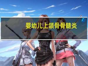 婴幼儿上颌骨骨髓炎（关于婴幼儿上颌骨骨髓炎的介绍）