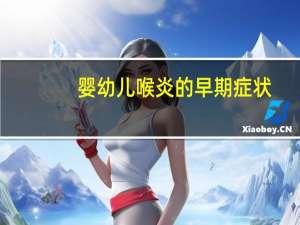 婴幼儿喉炎的早期症状（婴儿喉炎的症状）