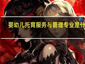 婴幼儿托育服务与管理专业是什么