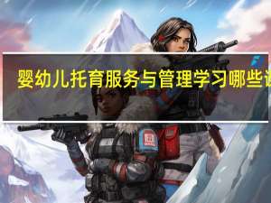 婴幼儿托育服务与管理学习哪些课程