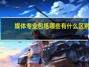 媒体专业包括哪些有什么区别