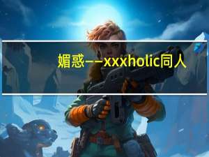 媚惑——xxxholic同人(关于媚惑——xxxholic同人简述)