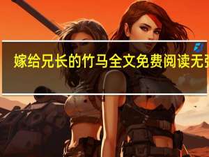 嫁给兄长的竹马全文免费阅读无弹窗（嫁给兄长的竹马）