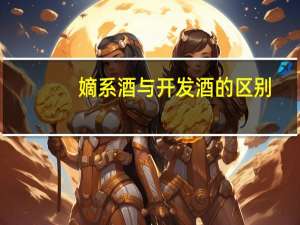 嫡系酒与开发酒的区别