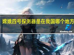 嫦娥四号探测器是在我国哪个地方发射