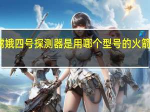嫦娥四号探测器是用哪个型号的火箭发射的