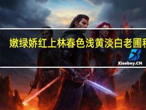 嫩绿娇红上林春色 浅黄淡白老圃秋容(关于嫩绿娇红上林春色 浅黄淡白老圃秋容简述)