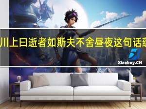 子在川上曰逝者如斯夫不舍昼夜这句话蕴含的哲理