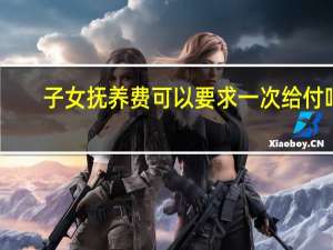 子女抚养费可以要求一次给付吗