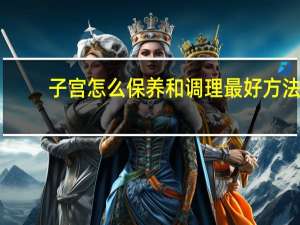 子宫怎么保养和调理最好方法（保养子宫的办法有哪些）