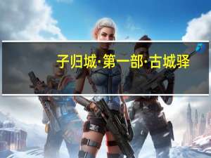 子归城·第一部·古城驿(关于子归城·第一部·古城驿简述)