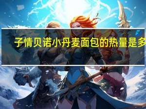 子情贝诺 小丹麦面包的热量是多少