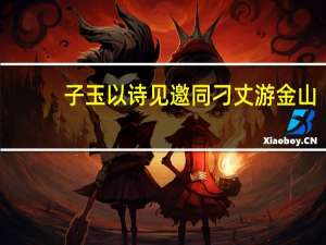 子玉以诗见邀同刁丈游金山(关于子玉以诗见邀同刁丈游金山简述)