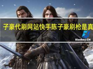 子豪代刷网站快手 陈子豪刷枪是真的吗(陈子豪的网店)