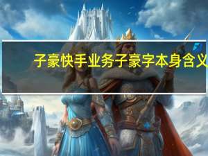 子豪快手业务 子豪字本身含义(快手子豪真名叫什么)